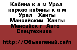 Кабина к а/м Урал, каркас кабины к а/м Урал - Ханты-Мансийский, Ханты-Мансийск г. Авто » Спецтехника   